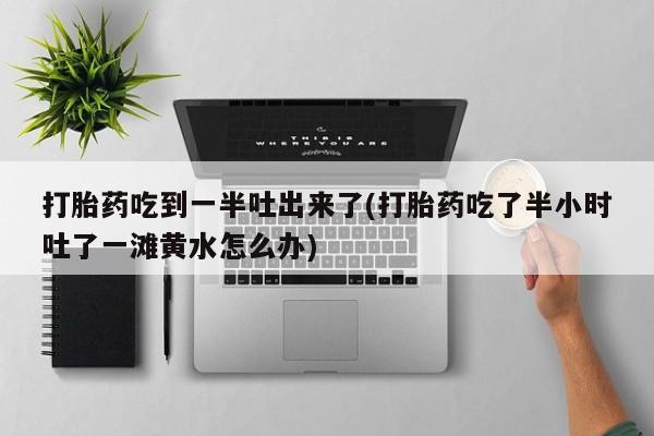 打胎药私人专卖微信网上药店打胎药吃到一半吐出来了(打胎药吃了半小时吐了一滩黄水怎么办)