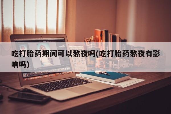 打胎药私人专卖微信网上药店吃打胎药期间可以熬夜吗(吃打胎药熬夜有影响吗)
