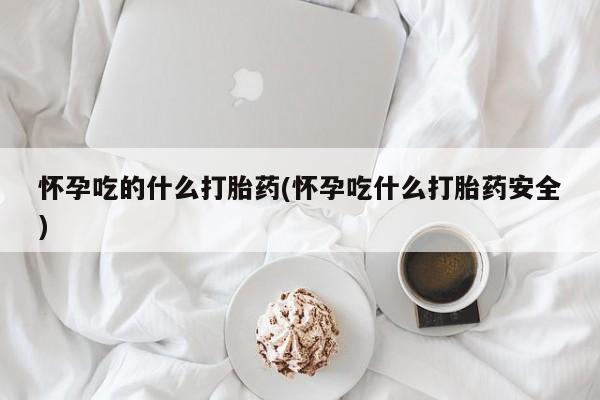 打胎药私人专卖微信网上药店怀孕吃的什么打胎药(怀孕吃什么打胎药安全)