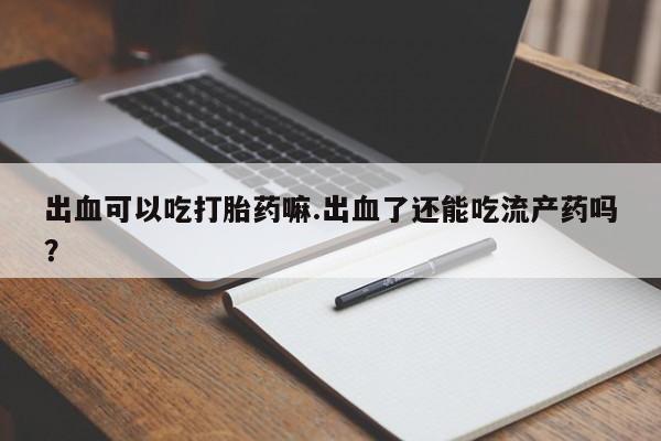 打胎药私人专卖微信网上药店出血可以吃打胎药嘛.出血了还能吃流产药吗？