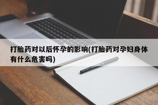 打胎药私人专卖微信网上药店打胎药对以后怀孕的影响(打胎药对孕妇身体有什么危害吗)