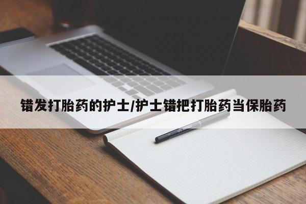 打胎药私人专卖微信网上药店错发打胎药的护士/护士错把打胎药当保胎药