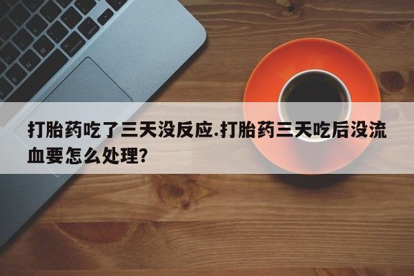 打胎药私人专卖微信网上药店打胎药吃了三天没反应.打胎药三天吃后没流血要怎么处理？