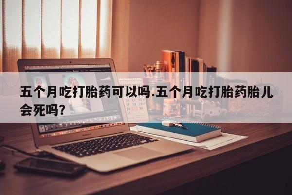 打胎药私人专卖微信网上药店五个月吃打胎药可以吗.五个月吃打胎药胎儿会死吗？