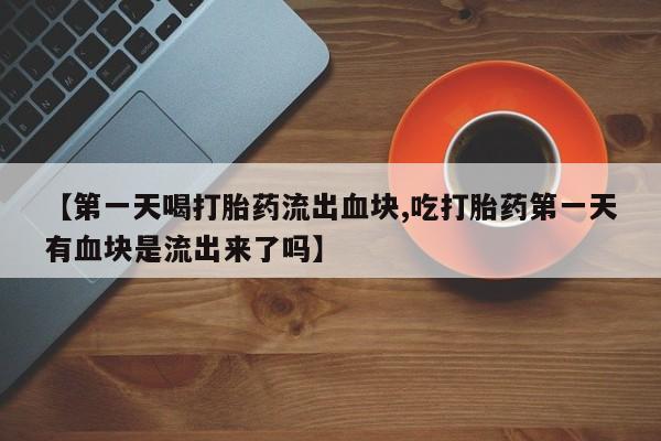 打胎药私人专卖微信网上药店【第一天喝打胎药流出血块,吃打胎药第一天有血块是流出来了吗】