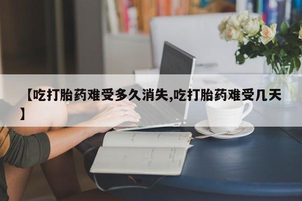 打胎药私人专卖微信网上药店【吃打胎药难受多久消失,吃打胎药难受几天】