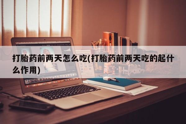 打胎药私人专卖微信网上药店打胎药前两天怎么吃(打胎药前两天吃的起什么作用)