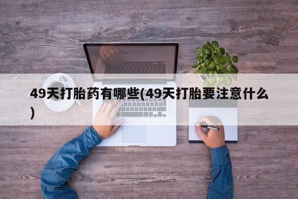 打胎药私人专卖微信网上药店49天打胎药有哪些(49天打胎要注意什么)