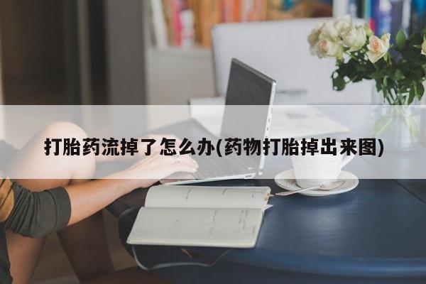 打胎药私人专卖微信网上药店打胎药流掉了怎么办(药物打胎掉出来图)