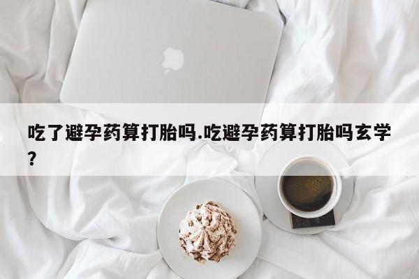 打胎药私人专卖微信网上药店吃了避孕药算打胎吗.吃避孕药算打胎吗玄学？