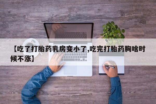 打胎药私人专卖微信网上药店【吃了打胎药乳房变小了,吃完打胎药胸啥时候不涨】