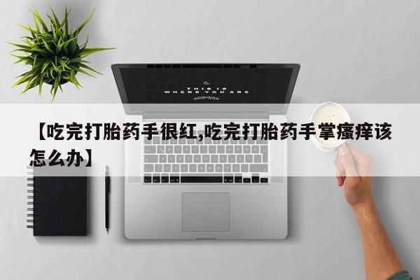 打胎药私人专卖微信网上药店【吃完打胎药手很红,吃完打胎药手掌瘙痒该怎么办】