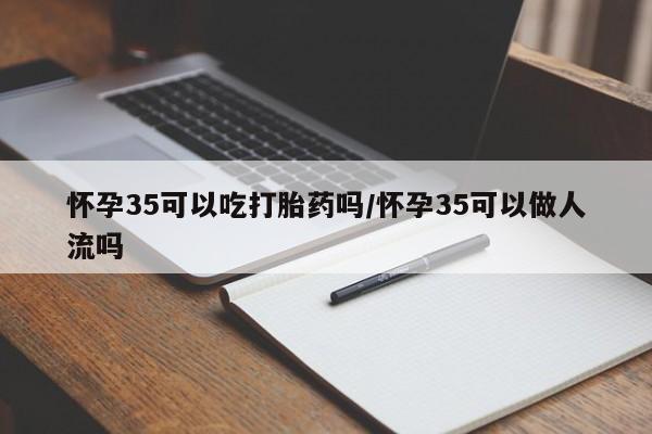 打胎药私人专卖微信网上药店怀孕35可以吃打胎药吗/怀孕35可以做人流吗