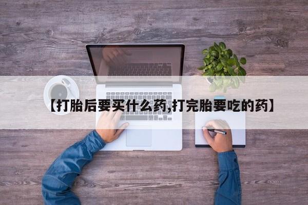 打胎药私人专卖微信网上药店【打胎后要买什么药,打完胎要吃的药】