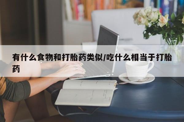 打胎药私人专卖微信网上药店有什么食物和打胎药类似/吃什么相当于打胎药