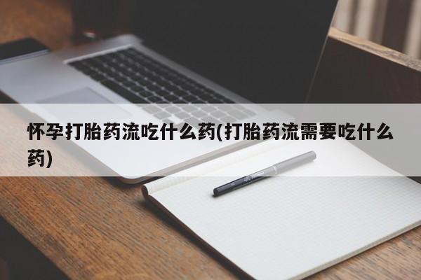 打胎药私人专卖微信网上药店怀孕打胎药流吃什么药(打胎药流需要吃什么药)