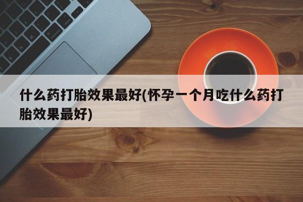 打胎药私人专卖微信网上药店什么药打胎效果最好(怀孕一个月吃什么药打胎效果最好)