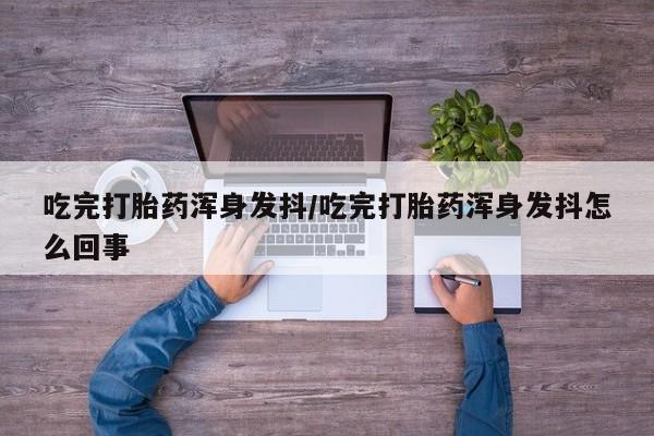 打胎药私人专卖微信网上药店吃完打胎药浑身发抖/吃完打胎药浑身发抖怎么回事