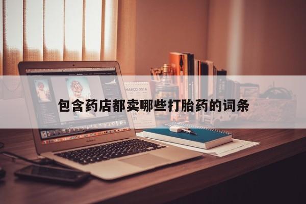 打胎药私人专卖微信网上药店包含药店都卖哪些打胎药的词条