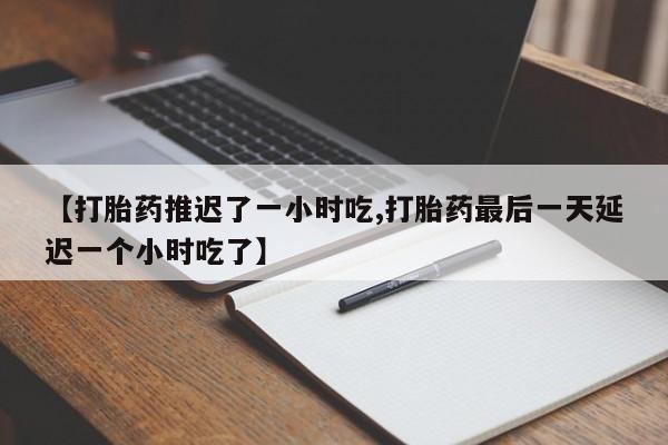 打胎药私人专卖微信网上药店【打胎药推迟了一小时吃,打胎药最后一天延迟一个小时吃了】