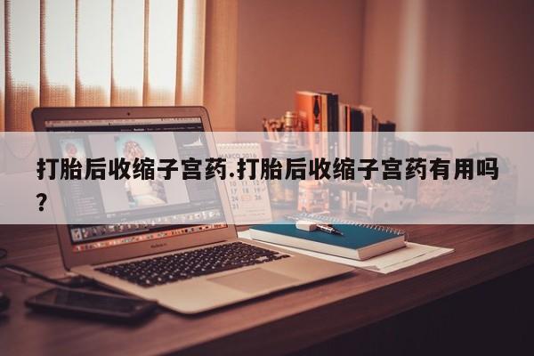 打胎药私人专卖微信网上药店打胎后收缩子宫药.打胎后收缩子宫药有用吗？