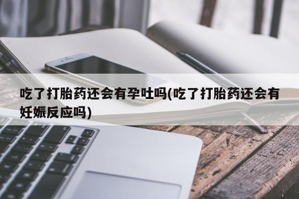 打胎药私人专卖微信网上药店吃了打胎药还会有孕吐吗(吃了打胎药还会有妊娠反应吗)