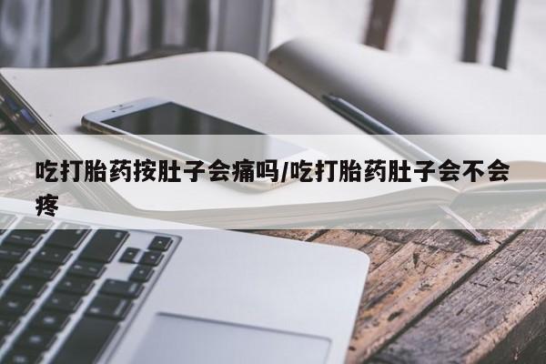 打胎药私人专卖微信网上药店吃打胎药按肚子会痛吗/吃打胎药肚子会不会疼