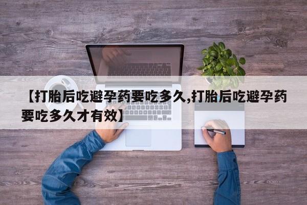 打胎药私人专卖微信网上药店【打胎后吃避孕药要吃多久,打胎后吃避孕药要吃多久才有效】