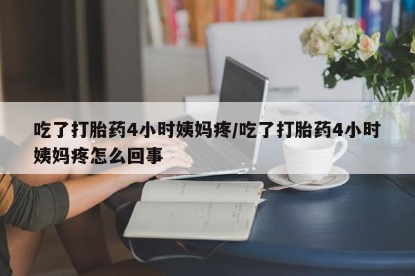 打胎药私人专卖微信网上药店吃了打胎药4小时姨妈疼/吃了打胎药4小时姨妈疼怎么回事
