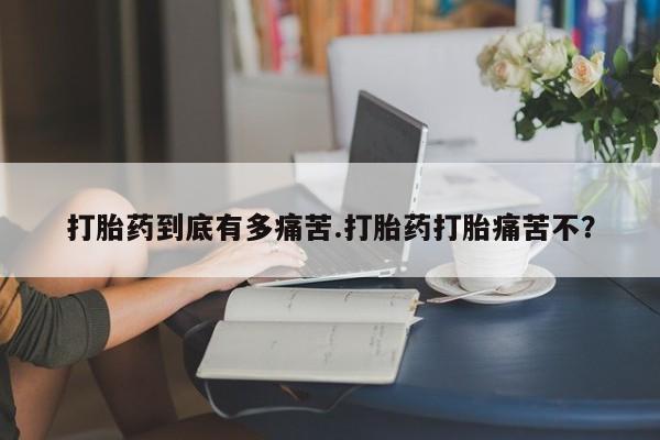 打胎药私人专卖微信网上药店打胎药到底有多痛苦.打胎药打胎痛苦不？