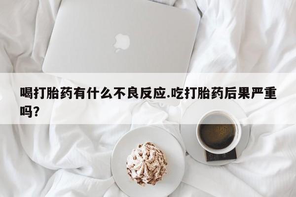 打胎药私人专卖微信网上药店喝打胎药有什么不良反应.吃打胎药后果严重吗？
