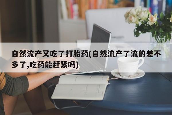 打胎药私人专卖微信网上药店自然流产又吃了打胎药(自然流产了流的差不多了,吃药能赶紧吗)