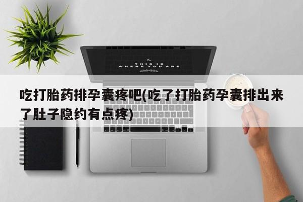 打胎药私人专卖微信网上药店吃打胎药排孕囊疼吧(吃了打胎药孕囊排出来了肚子隐约有点疼)