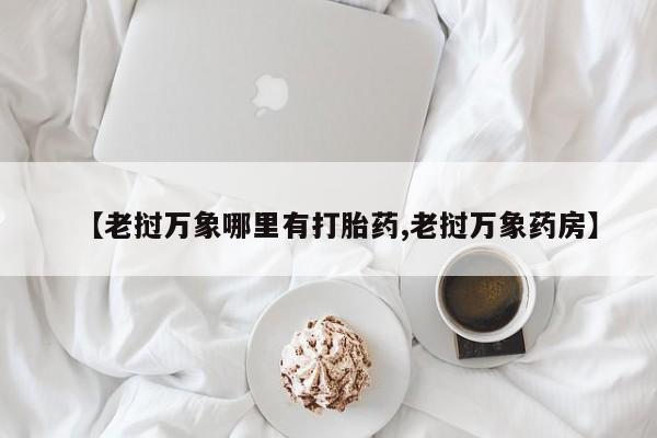 打胎药私人专卖微信网上药店【老挝万象哪里有打胎药,老挝万象药房】