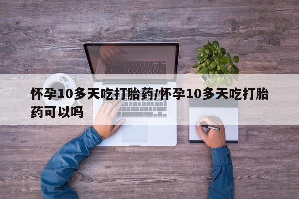 打胎药私人专卖微信网上药店怀孕10多天吃打胎药/怀孕10多天吃打胎药可以吗