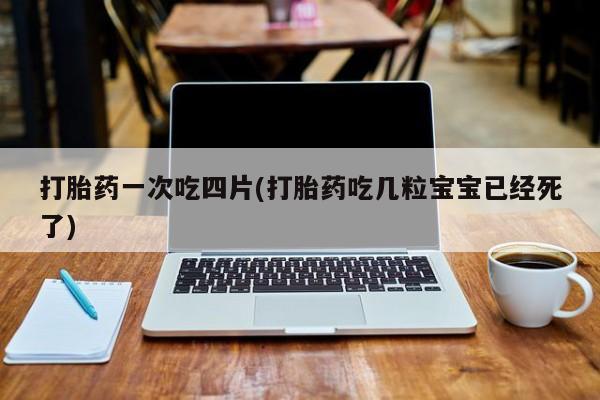 打胎药私人专卖微信网上药店打胎药一次吃四片(打胎药吃几粒宝宝已经死了)