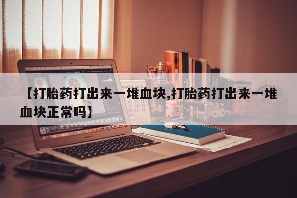 打胎药私人专卖微信网上药店【打胎药打出来一堆血块,打胎药打出来一堆血块正常吗】