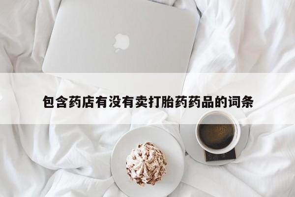 打胎药私人专卖微信网上药店包含药店有没有卖打胎药药品的词条