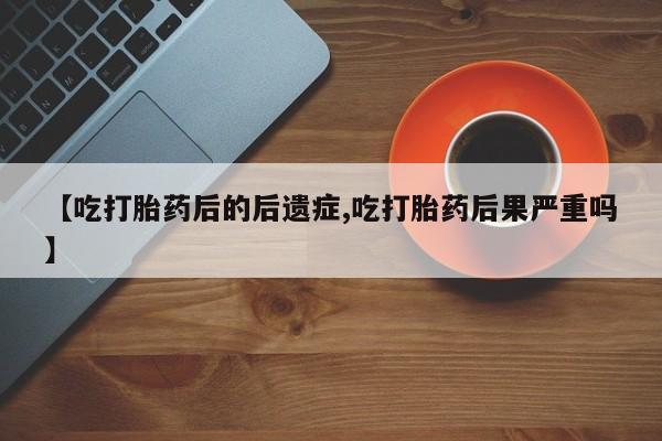 打胎药私人专卖微信网上药店【吃打胎药后的后遗症,吃打胎药后果严重吗】