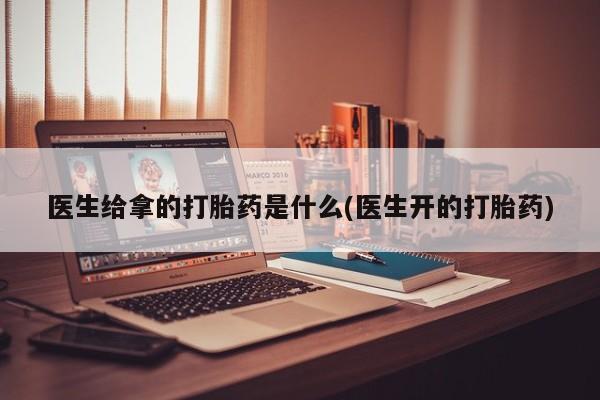 打胎药私人专卖微信网上药店医生给拿的打胎药是什么(医生开的打胎药)