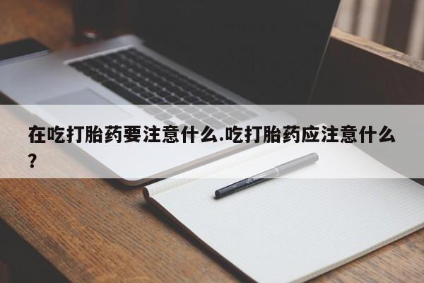 打胎药私人专卖微信网上药店在吃打胎药要注意什么.吃打胎药应注意什么？
