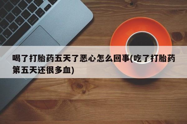 打胎药私人专卖微信网上药店喝了打胎药五天了恶心怎么回事(吃了打胎药第五天还很多血)
