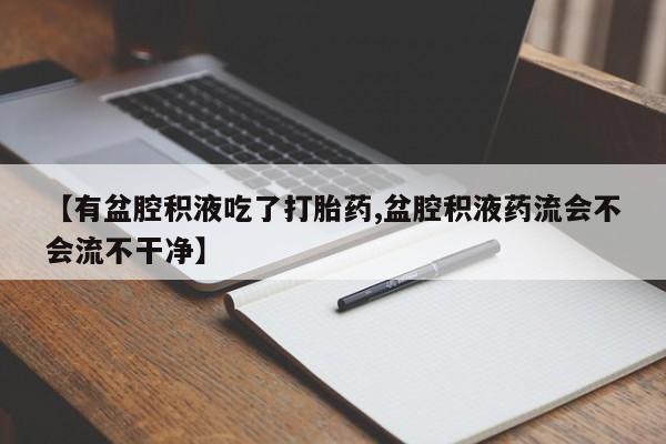 打胎药私人专卖微信网上药店【有盆腔积液吃了打胎药,盆腔积液药流会不会流不干净】