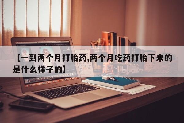 打胎药私人专卖微信网上药店【一到两个月打胎药,两个月吃药打胎下来的是什么样子的】