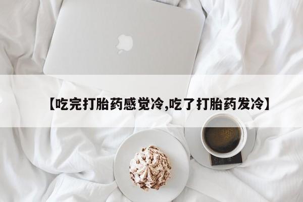 打胎药私人专卖微信网上药店【吃完打胎药感觉冷,吃了打胎药发冷】