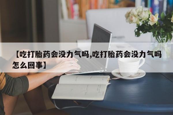 打胎药私人专卖微信网上药店【吃打胎药会没力气吗,吃打胎药会没力气吗怎么回事】