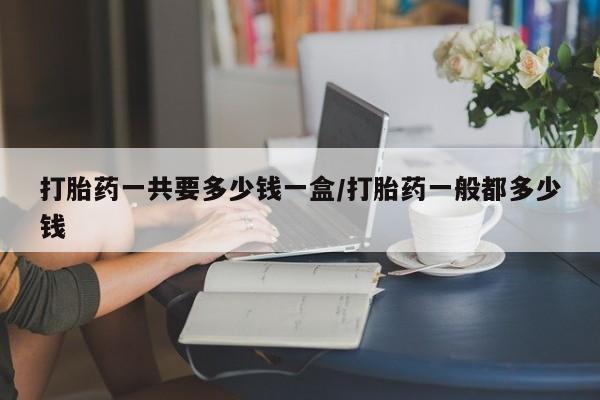 打胎药私人专卖微信网上药店打胎药一共要多少钱一盒/打胎药一般都多少钱