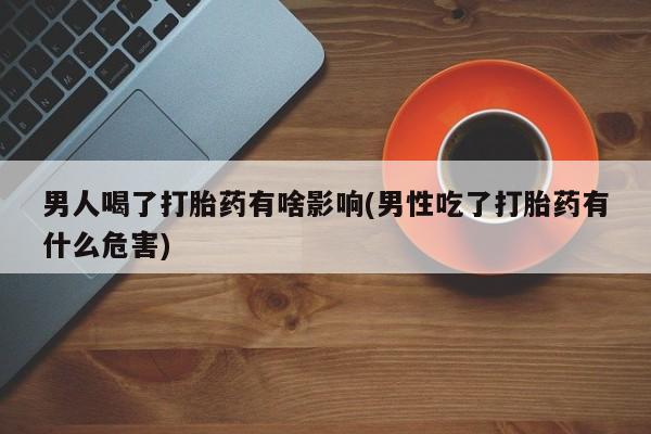 打胎药私人专卖微信网上药店男人喝了打胎药有啥影响(男性吃了打胎药有什么危害)