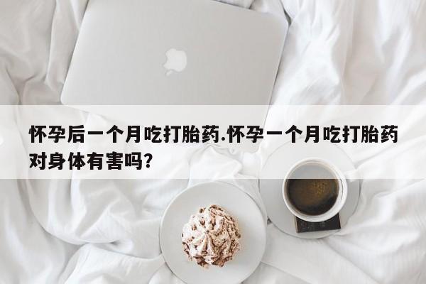 打胎药私人专卖微信网上药店怀孕后一个月吃打胎药.怀孕一个月吃打胎药对身体有害吗？