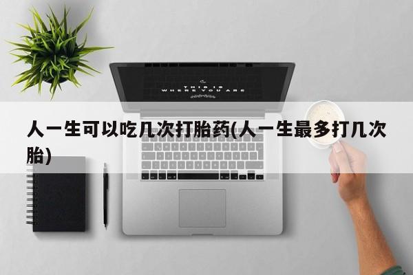 打胎药私人专卖微信网上药店人一生可以吃几次打胎药(人一生最多打几次胎)
